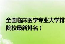 全国临床医学专业大学排名2020（2022全国临床医学专业院校最新排名）