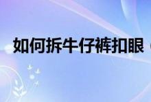 如何拆牛仔裤扣眼（牛仔裤的扣子怎么拆）