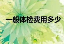 一般体检费用多少（一般体检费用多少钱）