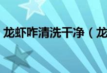 龙虾咋清洗干净（龙虾要怎么清洗才能干净）