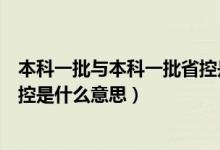 本科一批与本科一批省控是什么意思（本科一批和本科批省控是什么意思）