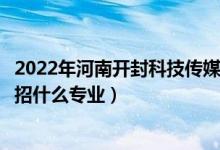 2022年河南开封科技传媒学院招生计划及招生人数（各省都招什么专业）