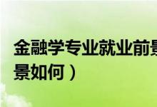 金融学专业就业前景缩水（金融学专业就业前景如何）
