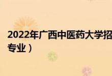 2022年广西中医药大学招生计划及招生人数（各省都招什么专业）