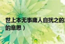 世上本无事庸人自扰之的意思（关于世上本无事庸人自扰之的意思）