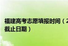福建高考志愿填报时间（2022福建高考志愿填报开始时间及截止日期）
