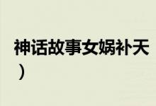 神话故事女娲补天（女娲补天的神话故事介绍）