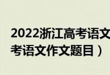2022浙江高考语文作文题出炉（2022浙江高考语文作文题目）