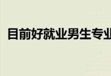 目前好就业男生专业2022（男生学什么好）