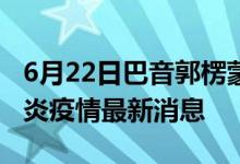 6月22日巴音郭楞蒙古自治州新型冠状病毒肺炎疫情最新消息