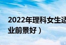 2022年理科女生适合什么专业（哪些专业就业前景好）