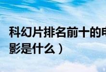科幻片排名前十的电影（科幻片排名前十的电影是什么）