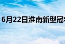6月22日淮南新型冠状病毒肺炎疫情最新消息