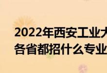 2022年西安工业大学招生计划及招生人数（各省都招什么专业）
