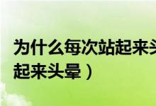 为什么每次站起来头都特别晕（为什么每次站起来头晕）