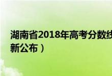 湖南省2018年高考分数线发布（2018年湖南高考分数线最新公布）