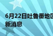 6月22日吐鲁番地区新型冠状病毒肺炎疫情最新消息