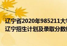 辽宁省2020年985211大学录取分数线（2022年985大学在辽宁招生计划及录取分数线）
