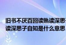 旧书不厌百回读熟读深思子自知啥意思（旧书不厌百回读熟读深思子自知是什么意思）