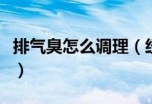 排气臭怎么调理（经常排气臭吃什么快速解决）