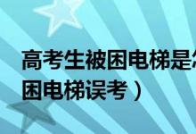 高考生被困电梯是怎么回事（山东6名考生被困电梯误考）