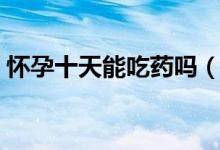 怀孕十天能吃药吗（怀孕十天能吃药打掉吗）