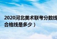 2020河北美术联考分数线是多少（2022河北美术联考/统考合格线是多少）