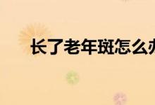 长了老年斑怎么办（治疗的几个方法）