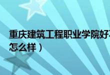 重庆建筑工程职业学院好不好（重庆建筑工程职业学院评价怎么样）