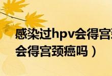 感染过hpv会得宫颈癌吗（感染了HPV一定会得宫颈癌吗）