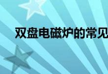 双盘电磁炉的常见故障维修（来看看吧）