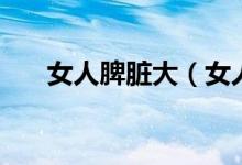 女人脾脏大（女人脾大有些什么症状）