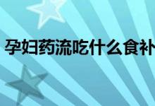 孕妇药流吃什么食补（孕妇药流吃什么药好）