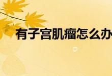 有子宫肌瘤怎么办（有这四种治疗方法）