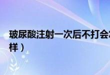 玻尿酸注射一次后不打会怎样（玻尿酸注射一次后不打会怎样）