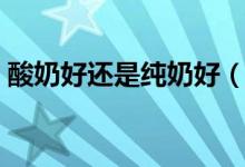 酸奶好还是纯奶好（酸奶和纯牛奶喝哪个好）