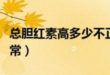 总胆红素高多少不正常（总胆红素高多少不正常）