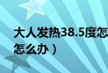 大人发热38.5度怎么办（大人发热38度以上怎么办）