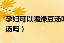 孕妇可以喝绿豆汤吗孕早期（孕妇可以喝绿豆汤吗）