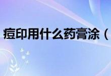 痘印用什么药膏涂（痘印用什么药膏最有效）