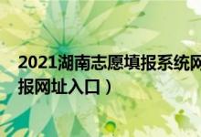 2021湖南志愿填报系统网站考生版（湖南2022高考志愿填报网址入口）