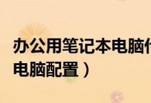 办公用笔记本电脑什么配置好（办公用笔记本电脑配置）