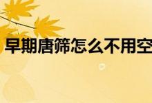 早期唐筛怎么不用空腹（早期唐筛怎么检查）