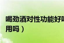 喝劲酒对性功能好吗（男人喝劲酒对性功能有用吗）