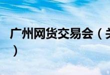广州网货交易会（关于广州网货交易会的介绍）