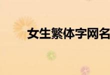 女生繁体字网名（繁体字网名分享）
