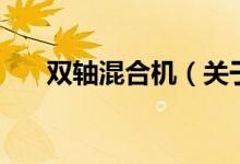 双轴混合机（关于双轴混合机的介绍）