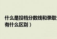 什么是投档分数线和录取分数线（投档分数线和录取分数线有什么区别）