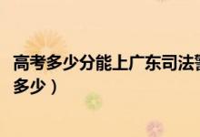 高考多少分能上广东司法警官职业学院（2020录取分数线是多少）