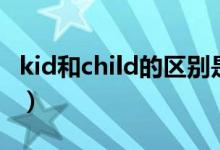 kid和child的区别是什么（kid和child的区别）